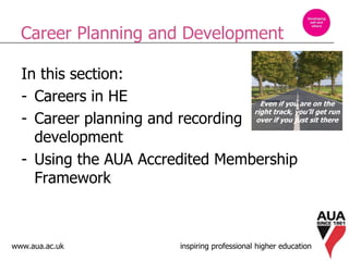 www.aua.ac.uk inspiring professional higher education
Career Planning and Development
In this section:
- Careers in HE
- Career planning and recording
development
- Using the AUA Accredited Membership
Framework
Even if you are on the
right track, you’ll get run
over if you just sit there
 