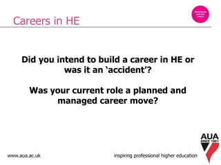 www.aua.ac.uk inspiring professional higher education
Careers in HE
Did you intend to build a career in HE or
was it an ‘accident’?
Was your current role a planned and
managed career move?
 
