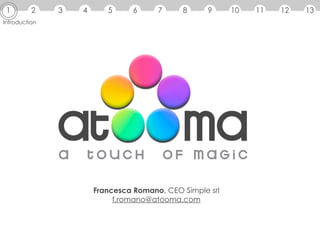 1        2    3   4      5      6     7     8      9     10   11   12   13
Introduction




                       Francesca Romano, CEO Simple srl
                            f.romano@atooma.com
 