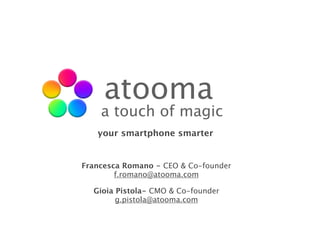 atooma
    a touch of magic
   your smartphone smarter


Francesca Romano - CEO & Co-founder
        f.romano@atooma.com

  Gioia Pistola- CMO & Co-founder
        g.pistola@atooma.com
 
