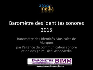 Baromètre des identités sonores
2015
Baromètre des Identités Musicales de
Marques
par l’agence de communication sonore
et de design musical AtooMedia
www.atoomedia.com/bimm
 