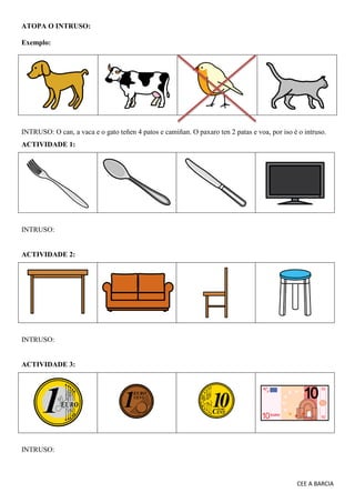 CEE A BARCIA
ATOPA O INTRUSO:
Exemplo:
INTRUSO: O can, a vaca e o gato teñen 4 patos e camiñan. O paxaro ten 2 patas e voa...