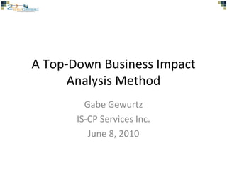 A Top-Down Business Impact Analysis Method Gabe Gewurtz IS-CP Services Inc. June 8, 2010 