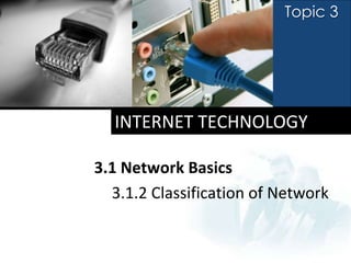 Topic 3




  INTERNET TECHNOLOGY

3.1 Network Basics
  3.1.2 Classification of Network
 
