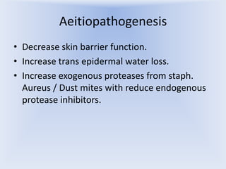 Aeitiopathogenesis
• Decrease skin barrier function.
• Increase trans epidermal water loss.
• Increase exogenous proteases from staph.
Aureus / Dust mites with reduce endogenous
protease inhibitors.

 