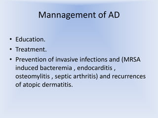 Mannagement of AD
• Education.
• Treatment.
• Prevention of invasive infections and (MRSA
induced bacteremia , endocarditis ,
osteomylitis , septic arthritis) and recurrences
of atopic dermatitis.

 
