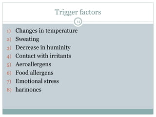 Trigger factors
14
1) Changes in temperature
2) Sweating
3) Decrease in huminity
4) Contact with irritants
5) Aeroallergens
6) Food allergens
7) Emotional stress
8) harmones
 