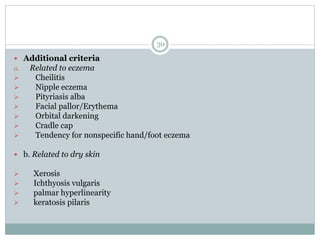 30
 Additional criteria
a. Related to eczema
 Cheilitis
 Nipple eczema
 Pityriasis alba
 Facial pallor/Erythema
 Orbital darkening
 Cradle cap
 Tendency for nonspecific hand/foot eczema
 b. Related to dry skin
 Xerosis
 Ichthyosis vulgaris
 palmar hyperlinearity
 keratosis pilaris
 