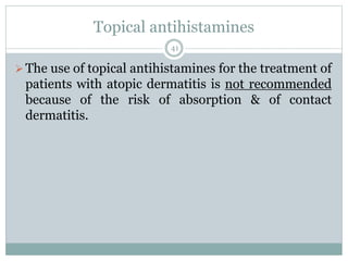 Topical antihistamines
41
The use of topical antihistamines for the treatment of
patients with atopic dermatitis is not recommended
because of the risk of absorption & of contact
dermatitis.
 