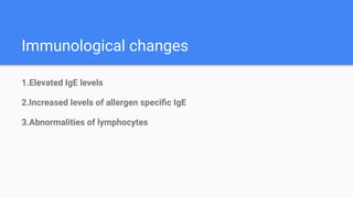 Immunological changes
1.Elevated IgE levels
2.Increased levels of allergen speciﬁc IgE
3.Abnormalities of lymphocytes
 