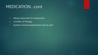 MEDICATION…cont
5. Allergy assessment if unresponsive.
6. Consider UV therapy.
7. Systemic immunosuppressants may be used.
 