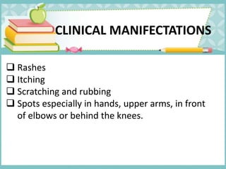 CLINICAL MANIFECTATIONS
 Rashes
 Itching
 Scratching and rubbing
 Spots especially in hands, upper arms, in front
of elbows or behind the knees.
 
