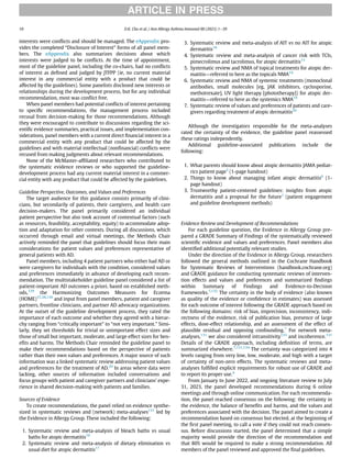 interests were conﬂicts and should be managed. The eAppendix pro-
vides the completed “Disclosure of Interest” forms of all panel mem-
bers. The eAppendix also summarizes decisions about which
interests were judged to be conﬂicts. At the time of appointment,
most of the guideline panel, including the co-chairs, had no conﬂicts
of interest as deﬁned and judged by JTFPP (ie, no current material
interest in any commercial entity with a product that could be
affected by the guidelines). Some panelists disclosed new interests or
relationships during the development process, but for any individual
recommendation, most was conﬂict free.
When panel members had potential conﬂicts of interest pertaining
to speciﬁc recommendations, the management process included
recusal from decision-making for those recommendations. Although
they were encouraged to contribute to discussions regarding the sci-
entiﬁc evidence summaries, practical issues, and implementation con-
siderations, panel members with a current direct ﬁnancial interest in a
commercial entity with any product that could be affected by the
guidelines and with material intellectual (nonﬁnancial) conﬂicts were
recused from making judgments about relevant recommendations.
None of the McMaster-afﬁliated researchers who contributed to
the systematic evidence reviews or who supported the guideline-
development process had any current material interest in a commer-
cial entity with any product that could be affected by the guidelines.
Guideline Perspective, Outcomes, and Values and Preferences
The target audience for this guidance consists primarily of clini-
cians, but secondarily of patients, their caregivers, and health care
decision-makers. The panel primarily considered an individual
patient perspective but also took account of contextual factors (such
as resources, feasibility, acceptability, equity) to accommodate adop-
tion and adaptation for other contexts. During all discussions, which
occurred through email and virtual meetings, the Methods Chair
actively reminded the panel that guidelines should focus their main
considerations for patient values and preferences representative of
general patients with AD.
Panel members, including 4 patient partners who either had AD or
were caregivers for individuals with the condition, considered values
and preferences immediately in advance of developing each recom-
mendation. The multistakeholder guideline panel considered a list of
patient-important AD outcomes a priori, based on established meth-
ods,129
the Harmonizing Outcomes Measures for Eczema
(HOME)37,38,130
and input from panel members, patient and caregiver
partners, frontline clinicians, and partner AD advocacy organizations.
At the outset of the guideline development process, they rated the
importance of each outcome and whether they agreed with a hierar-
chy ranging from “critically important” to “not very important.” Simi-
larly, they set thresholds for trivial or unimportant effect sizes and
those of small but important, moderate, and large effect sizes for ben-
eﬁts and harms. The Methods Chair reminded the guideline panel to
make their recommendations based on the perspective of patients
rather than their own values and preferences. A major source of such
information was a linked systematic review addressing patient values
and preferences for the treatment of AD.20
In areas where data were
lacking, other sources of information included conversations and
focus groups with patient and caregiver partners and clinicians’ expe-
rience in shared decision-making with patients and families.
Sources of Evidence
To create recommendations, the panel relied on evidence synthe-
sized in systematic reviews and (network) meta-analyses131
led by
the Evidence in Allergy Group. These included the following:
1. Systematic review and meta-analysis of bleach baths vs usual
baths for atopic dermatitis16
2. Systematic review and meta-analysis of dietary elimination vs
usual diet for atopic dermatitis17
3. Systematic review and meta-analysis of AIT vs no AIT for atopic
dermatitis18
4. Systematic review and meta-analysis of cancer risk with TCIs,
pimecrolimus and tacrolimus, for atopic dermatitis15
5. Systematic review and NMA of topical treatments for atopic der-
matitis—referred to here as the topicals NMA14
6. Systematic review and NMA of systemic treatments (monoclonal
antibodies, small molecules [eg, JAK inhibitors, cyclosporine,
methotrexate], UV light therapy [phototherapy]) for atopic der-
matitis—referred to here as the systemics NMA19
7. Systematic review of values and preferences of patients and care-
givers regarding treatment of atopic dermatitis20
Although the investigators responsible for the meta-analyses
rated the certainty of the evidence, the guideline panel reassessed
these ratings independently.
Additional guideline-associated publications include the
following:
1. What parents should know about atopic dermatitis JAMA pediat-
rics patient page5
(1-page handout)
2. Things to know about managing infant atopic dermatitis6
(1-
page handout)
3. Trustworthy patient-centered guidelines: insights from atopic
dermatitis and a proposal for the future1
(patient engagement
and guideline development methods)
Evidence Review and Development of Recommendations
For each guideline question, the Evidence in Allergy Group pre-
pared a GRADE Summary of Findings of the systematically reviewed
scientiﬁc evidence and values and preferences. Panel members also
identiﬁed additional potentially relevant studies.
Under the direction of the Evidence in Allergy Group, researchers
followed the general methods outlined in the Cochrane Handbook
for Systematic Reviews of Interventions (handbook.cochrane.org)
and GRADE guidance for conducting systematic reviews of interven-
tion effects and values and preferences and summarized ﬁndings
within Summary of Findings and Evidence-to-Decision
frameworks.7,132
The certainty in the body of evidence (also known
as quality of the evidence or conﬁdence in estimates) was assessed
for each outcome of interest following the GRADE approach based on
the following domains: risk of bias, imprecision, inconsistency, indi-
rectness of the evidence, risk of publication bias, presence of large
effects, dose-effect relationship, and an assessment of the effect of
plausible residual and opposing confounding.7
For network meta-
analyses,131
we also considered intransitivity133
and incoherence.131
Details of the GRADE approach, including deﬁnition of terms, are
summarized elsewhere.7,131,134
The certainty was categorized into 4
levels ranging from very low, low, moderate, and high with a target
of certainty of non-zero effects. The systematic reviews and meta-
analyses fulﬁlled explicit requirements for robust use of GRADE and
to report its proper use.4
From January to June 2022, and ongoing literature review to July
31, 2023, the panel developed recommendations during 6 online
meetings and through online communication. For each recommenda-
tion, the panel reached consensus on the following: the certainty in
the evidence, the balance of beneﬁts and harms, and the values and
preferences associated with the decision. The panel aimed to create a
recommendation based on consensus but elected, at the beginning of
the ﬁrst panel meeting, to call a vote if they could not reach consen-
sus. Before discussions started, the panel determined that a simple
majority would provide the direction of the recommendation and
that 80% would be required to make a strong recommendation. All
members of the panel reviewed and approved the ﬁnal guidelines.
ARTICLE IN PRESS
10 D.K. Chu et al. / Ann Allergy Asthma Immunol 00 (2023) 1−39
 