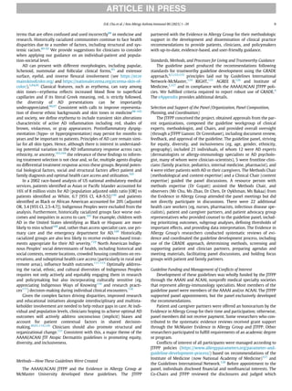 terms that are often confused and used incorrectly88
in medicine and
research. Historically racialized communities continue to face health
disparities due to a number of factors, including structural and sys-
temic racism.89-92
We provide suggestions for clinicians to consider
when applying our guidance on an individual-patient and popula-
tion-societal level.
AD can present with different morphologies, including papular,
lichenoid, nummular and follicular clinical forms,93
and extensor
surface, eyelid, and inverse ﬂexural involvement (see https://ecze
mainskinofcolor.org/ and https://nationaleczema.org/eczema-skin-of-
color/).5,94,95
Classical features, such as erythema, can vary among
skin tones—erythema reﬂects increased blood ﬂow to superﬁcial
capillaries and if its literal Greek meaning, red, is strictly followed,
the diversity of AD presentations can be importantly
underappreciated.96,97
Consistent with calls to improve representa-
tion of diverse ethnic backgrounds and skin tones in medicine98-102
and society, we deﬁne erythema to include transient skin alterations
characteristic of active AD inﬂammation including red, shades of
brown, violaceous, or gray appearances. Postinﬂammatory dyspig-
mentation (hypo- or hyperpigmentation) may persist for months to
years and be important to patients. Principles of AD care remain simi-
lar for all skin types. Hence, although there is interest in understand-
ing potential variation in the AD inﬂammatory response across race,
ethnicity, or ancestry,103,104
the relevance of these ﬁndings to inform-
ing treatment selection is not clear and, so far, multiple agents display
no differential treatment response across these groups. Beyond poten-
tial biological factors, social and structural factors affect patient and
family diagnosis and optimal health care access and utilization.105
In a 2002 race-based analysis of US national ambulatory medical
services, patients identiﬁed as Asian or Paciﬁc Islander accounted for
16% of 8 million visits for AD (population adjusted odds ratio [OR] vs
patients identiﬁed as White, 6.7 [95% CI, 4.8-9.5])106
and patients
identiﬁed as Black or African American accounted for 20% (adjusted
OR, 3.4 [95% CI, 2.5-4.7]). Indigenous Peoples were excluded from the
analysis. Furthermore, historically racialized groups face worse out-
comes and inequities in access to care.107
For example, children with
AD in the United States identifying as Black or Hispanic are more
likely to miss school108
and, rather than access specialist care, use pri-
mary care and the emergency department for AD.109
Historically
racialized groups are also less likely to receive evidence-based treat-
ments appropriate for their AD severity.110
North American Indige-
nous Peoples’ social determinants of health, including historical and
social contexts, remote locations, crowded housing conditions on res-
ervations, and suboptimal health care access (particularly in rural and
remote areas), inﬂuence health outcomes.111-115
Optimally address-
ing the racial, ethnic, and cultural diversities of Indigenous Peoples
requires not only actively and equitably engaging them in research
and policymaking but also incorporating culturally sensitive (eg,
appreciating Indigenous Ways of Knowing116
and research practi-
ces117
) decision-making during individual clinical encounters.118
Given the complex factors driving disparities, improved research
and educational initiatives alongside interdisciplinary and multista-
keholder involvement are needed to help reduce gaps in care. At indi-
vidual and population levels, clinicians hoping to achieve optimal AD
outcomes will actively address unconscious (implicit) biases and
account for patient contextual factors in shared decision-
making.89,91,119,120
Clinicians should also promote structural and
organizational change.121
Consistent with this, a major theme of the
AAAAI/ACAAI JTF Atopic Dermatitis guidelines is promoting equity,
diversity, and inclusiveness.
Methods—How These Guidelines Were Created
The AAAAI/ACAAI JTFPP and the Evidence in Allergy Group at
McMaster University developed these guidelines. The JTFPP
partnered with the Evidence in Allergy Group for their methodologic
support in the development and dissemination of clinical practice
recommendations to provide patients, clinicians, and policymakers
with up-to-date, evidence-based, and user-friendly guidance.
Standards, Methods, and Processes for Living and Trustworthy Guidance
The guideline panel produced the recommendations following
standards for trustworthy guideline development using the GRADE
approach,4,7,122,123
principles laid out by Guidelines International
Network-McMaster,124
RIGHT,125
AGREE II,126
and Institute of
Medicine,1,127
and in compliance with the AAAAI/ACAAI JTFPP poli-
cies. We fulﬁlled criteria required to report robust use of GRADE.4
The eAppendix provides additional details.
Selection and Support of the Panel (Organization, Panel Composition,
Planning, and Coordination)
The JTFPP conceived the project, obtained approvals from the par-
ent organizations, composed the guideline workgroup of clinical
experts, methodologist, and Chairs, and provided overall oversight
(through a JTFPP Liaison: Dr Greenhawt), including document review,
feedback, and approval of the guideline. The guideline panel, striving
for equity, diversity, and inclusiveness (eg, age, gender, ethnicity,
geography), included 21 individuals, of whom 12 were AD experts
(dermatologists or allergy-immunology specialists or AD psycholo-
gist, many of whom were clinician-scientists), 5 were frontline clini-
cians (family practice, pediatrics, internal medicine, pharmacist), and
4 were either patients with AD or their caregivers. The Methods Chair
(methodological and content expertise) and a Clinical Chair (content
expertise) guided the panel discussions. A resource person with
methods expertise (Dr Guyatt) assisted the Methods Chair, and
observers (Mr Chu, Ms Zhao, Dr Chen, Dr Oykhman, Ms Bakaa) from
the Evidence in Allergy Group attended the panel meetings but did
not directly participate in discussions. There were 22 additional
health care workers (eg, nurses, pharmacists, infectious disease spe-
cialists), patient and caregiver partners, and patient advocacy group
representatives who provided counsel to the guideline panel, includ-
ing prioritizing outcomes, subgroup analyses, deﬁning thresholds of
important effects, and providing data interpretation. The Evidence in
Allergy Group’s researchers conducted systematic reviews of evi-
dence and coordinated the guideline development process, including
use of the GRADE approach, determining methods, screening and
supporting patient and clinician partners, preparing agendas and
meeting materials, facilitating panel discussions, and holding focus
groups with patient and family partners.
Guideline Funding and Management of Conﬂicts of Interest
Development of these guidelines was wholly funded by the JTFPP
through the AAAAI and ACAAI, nonproﬁt medical specialty societies
that represent allergy-immunology specialists. Most members of the
guideline panel were members of the AAAAI and/or ACAAI. The JTFPP
supported panel appointments, but the panel exclusively developed
the recommendations.
Patient and caregiver partners were offered an honorarium by the
Evidence in Allergy Group for their time and participation; otherwise,
panel members did not receive payment. Some researchers who con-
tributed to the systematic evidence reviews received grant support
through the McMaster Evidence in Allergy Group and JTFPP. Other
researchers participated to fulﬁll requirements of an academic degree
or program.
Conﬂicts of interest of all participants were managed according to
JTFPP policies (https://www.allergyparameters.org/parameter-and-
guideline-development-process/) based on recommendations of the
Institute of Medicine (now National Academy of Medicine)127
and
the Guidelines International Network.128
Before appointment to the
panel, individuals disclosed ﬁnancial and nonﬁnancial interests. The
Co-Chairs and JTFPP reviewed the disclosures and judged which
ARTICLE IN PRESS
D.K. Chu et al. / Ann Allergy Asthma Immunol 00 (2023) 1−39 9
 