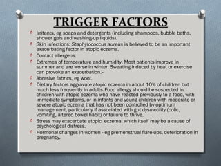 TRIGGER FACTORS
O Irritants, eg soaps and detergents (including shampoos, bubble baths,
shower gels and washing-up liquids...