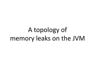 A topology of
memory leaks on the JVM
 