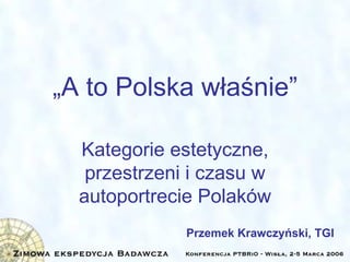 „ A to Polska właśnie” Kategorie estetyczne, przestrzeni i czasu w autoportrecie Polaków Przemek Krawczyński, TGI 