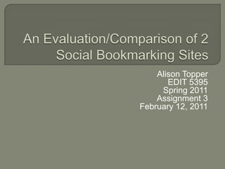 An Evaluation/Comparison of 2 Social Bookmarking Sites Alison Topper EDIT 5395 Spring 2011 Assignment 3 February 12, 2011 