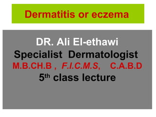 Dermatitis or eczema
DR. Ali El-ethawi
Specialist Dermatologist
M.B.CH.B , F.I.C.M.S, C.A.B.D
5th
class lecture
 