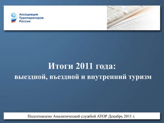 Итоги 2011 года:
выездной, въездной и внутренний туризм




   Подготовлено Аналитической службой АТОР Декабрь 2011 г.
 