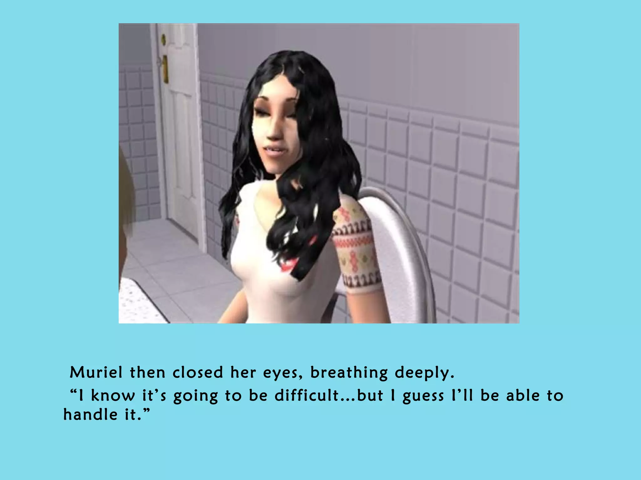 Muriel then closed her eyes, breathing deeply. “ I know it’s going to be difficult…but I guess I’ll be able to handle it.” 