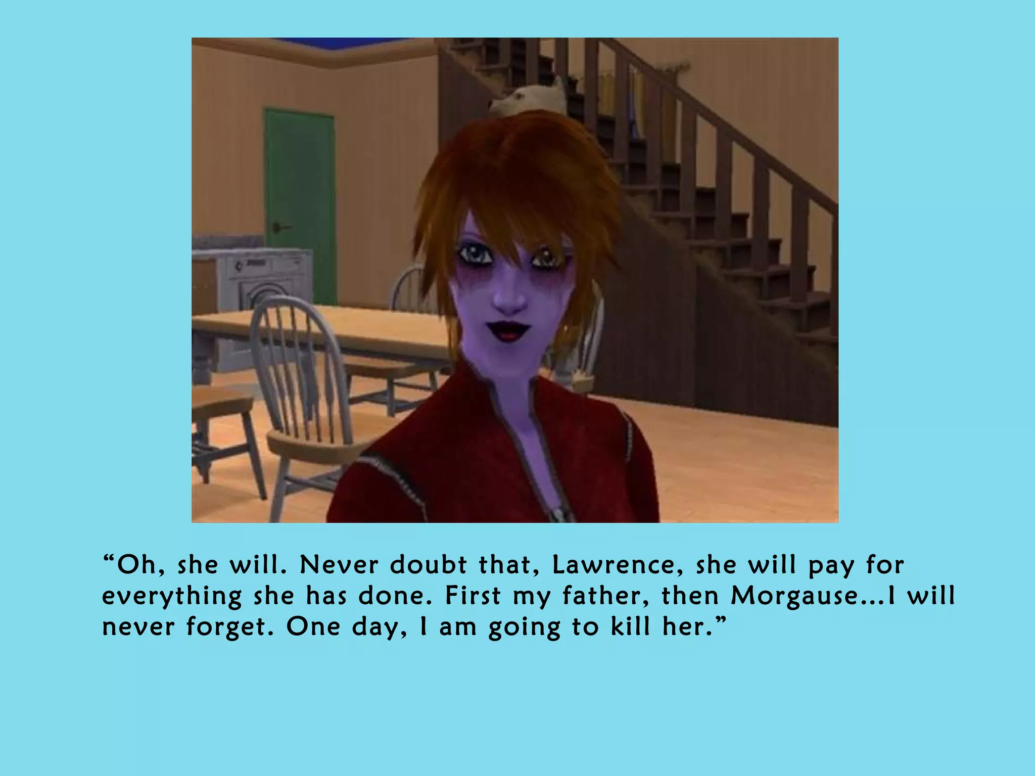 “ Oh, she will. Never doubt that, Lawrence, she will pay for everything she has done. First my father, then Morgause…I will never forget. One day, I am going to kill her.” 