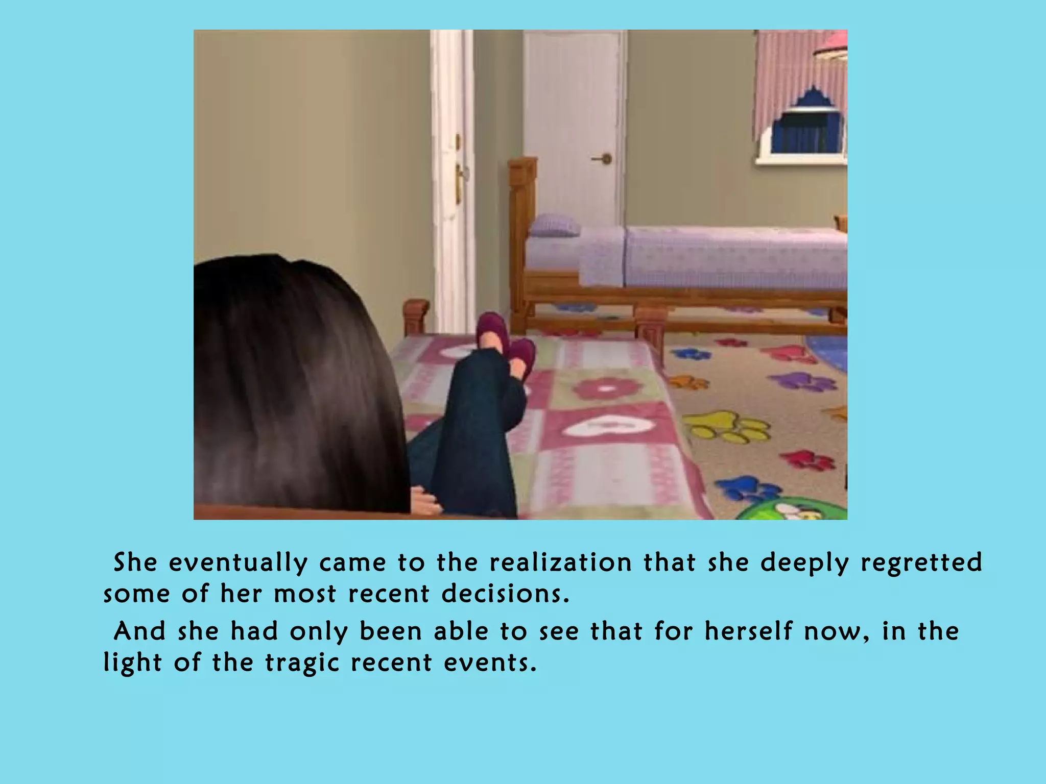 She eventually came to the realization that she deeply regretted some of her most recent decisions.  And she had only been able to see that for herself now, in the light of the tragic recent events. 