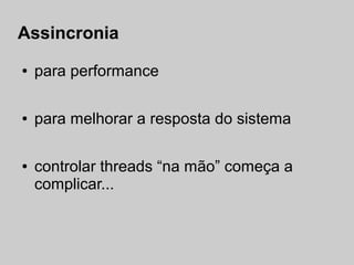 Assincronia
●   para performance

●   para melhorar a resposta do sistema

●   controlar threads “na mão” começa a
    complicar...
 