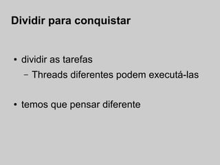 Dividir para conquistar


●   dividir as tarefas
    –   Threads diferentes podem executá-las

●   temos que pensar diferente
 