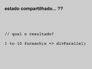 estado compartilhado... ??




// qual o resultado?

1 to 10 foreach(x => divParallel)
 