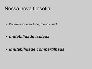 Nossa nova filosofia

●   Podem esquecer tudo, menos isso!


●   mutabilidade isolada

●   imutabilidade compartilhada
 