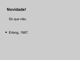 Novidade!

    Só que não.



•   Erlang, 1987.
 