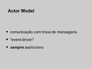 Actor Model



•   comunicação com troca de mensagens

•   "event-driven"

•   sempre assíncrono
 