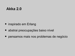 Akka 2.0



•   inspirado em Erlang

•   abstrai preocupações baixo nível

•   pensamos mais nos problemas de negócio
 