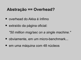 Abstração == Overhead?

•   overhead do Akka é ínfimo

•   extraído da página oficial:

    "50 million msg/sec on a single machine."

•   obviamente, em um micro-benchmark...

•   em uma máquina com 48 núcleos
 