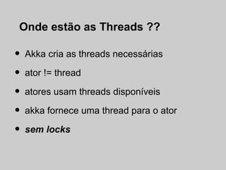 Onde estão as Threads ??

•   Akka cria as threads necessárias

•   ator != thread

•   atores usam threads disponíveis

•   akka fornece uma thread para o ator

•   sem locks
 