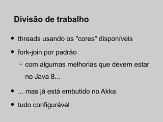 Divisão de trabalho

•   threads usando os "cores" disponíveis

•   fork-join por padrão
    –   com algumas melhorias que devem estar
        no Java 8...

•   ... mas já está embutido no Akka

•   tudo configurável
 