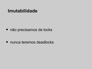 Imutabilidade



•   não precisamos de locks


•   nunca teremos deadlocks
 