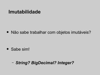 Imutabilidade



•   Não sabe trabalhar com objetos imutáveis?



•   Sabe sim!


    –   String? BigDecimal? Integer?
 
