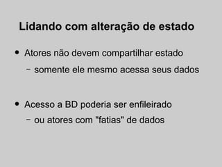 Lidando com alteração de estado

•   Atores não devem compartilhar estado
    –   somente ele mesmo acessa seus dados


•   Acesso a BD poderia ser enfileirado
    –   ou atores com "fatias" de dados
 