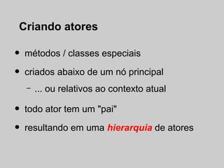 Criando atores

•   métodos / classes especiais

•   criados abaixo de um nó principal
    –   ... ou relativos ao contexto atual

•   todo ator tem um "pai"

•   resultando em uma hierarquia de atores
 