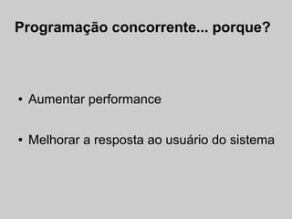 Programação concorrente... porque?



●   Aumentar performance

●   Melhorar a resposta ao usuário do sistema
 