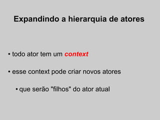 Expandindo a hierarquia de atores



●   todo ator tem um context

●   esse context pode criar novos atores

     ●   que serão "filhos" do ator atual
 