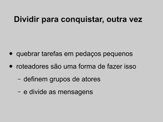 Dividir para conquistar, outra vez



•   quebrar tarefas em pedaços pequenos

•   roteadores são uma forma de fazer isso
     –   definem grupos de atores
     –   e divide as mensagens
 