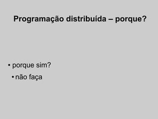 Programação distribuída – porque?




●   porque sim?
    ●   não faça
 