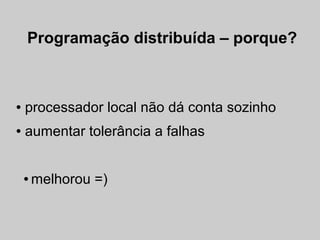 Programação distribuída – porque?



●   processador local não dá conta sozinho
●   aumentar tolerância a falhas


    ●   melhorou =)
 