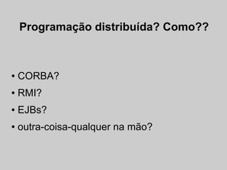 Programação distribuída? Como??



●   CORBA?
●   RMI?
●   EJBs?
●   outra-coisa-qualquer na mão?
 
