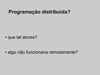 Programação distribuída?



●   que tal atores?


●   algo não funcionaria remotamente?
 