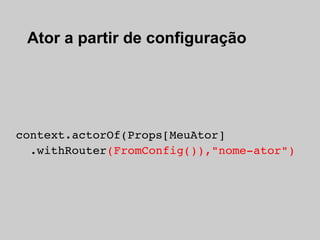 Ator a partir de configuração




context.actorOf(Props[MeuAtor]
  .withRouter(FromConfig()),"nome­ator")
 