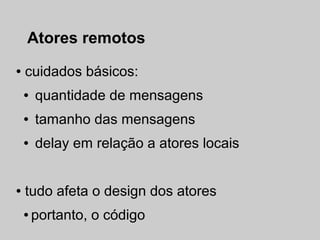 Atores remotos
●   cuidados básicos:
    ●   quantidade de mensagens
    ●   tamanho das mensagens
    ●   delay em relação a atores locais


●   tudo afeta o design dos atores
    ●   portanto, o código
 